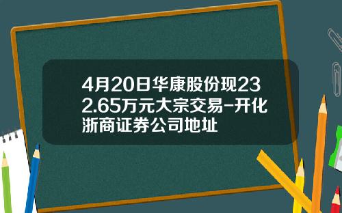 4月20日华康股份现232.65万元大宗交易-开化浙商证券公司地址