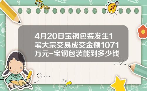 4月20日宝钢包装发生1笔大宗交易成交金额1071万元-宝钢包装能到多少钱