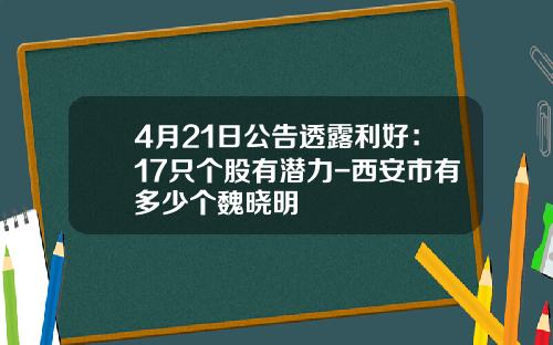 4月21日公告透露利好：17只个股有潜力-西安市有多少个魏晓明