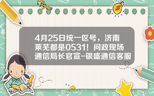 4月25日统一区号，济南莱芜都是0531！问政现场通信局长官宣-银盛通信客服电多少