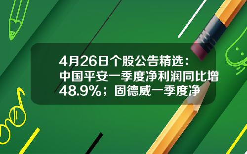 4月26日个股公告精选：中国平安一季度净利润同比增48.9%；固德威一季度净利润同比增长3473.72%；天合光能一季度净利润同比增长225.43%-4月21日股票资讯