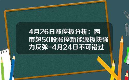 4月26日涨停板分析：两市超50股涨停新能源板块强力反弹-4月24日不可错过的股票资讯