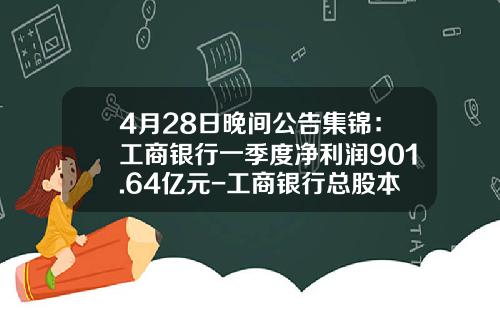 4月28日晚间公告集锦：工商银行一季度净利润901.64亿元-工商银行总股本是多少