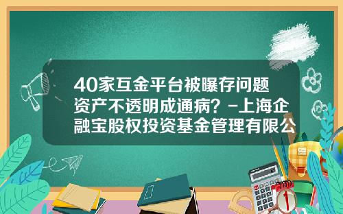 40家互金平台被曝存问题资产不透明成通病？-上海企融宝股权投资基金管理有限公司