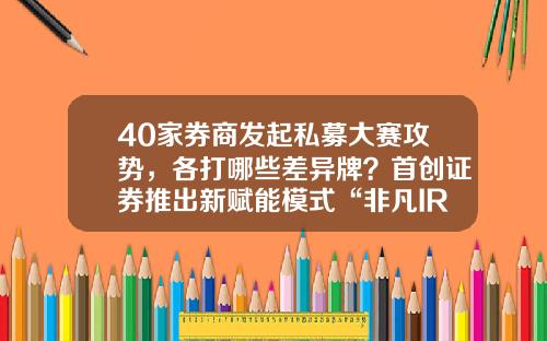 40家券商发起私募大赛攻势，各打哪些差异牌？首创证券推出新赋能模式“非凡IR+”-私募基金发起