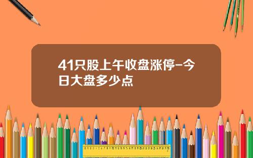 41只股上午收盘涨停-今日大盘多少点