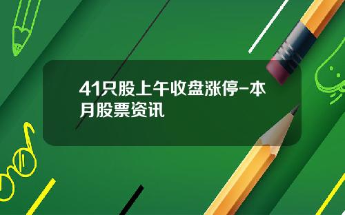41只股上午收盘涨停-本月股票资讯