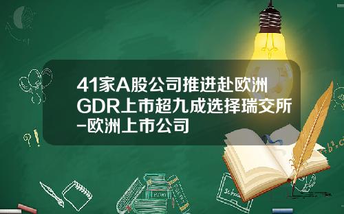 41家A股公司推进赴欧洲GDR上市超九成选择瑞交所-欧洲上市公司