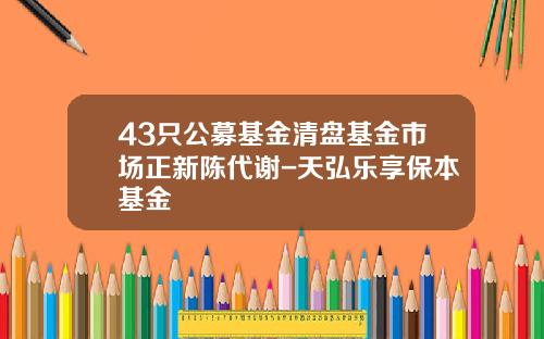 43只公募基金清盘基金市场正新陈代谢-天弘乐享保本基金