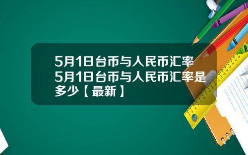 5月1日台币与人民币汇率5月1日台币与人民币汇率是多少【最新】