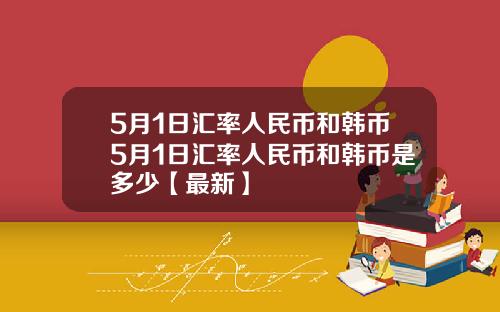 5月1日汇率人民币和韩币5月1日汇率人民币和韩币是多少【最新】