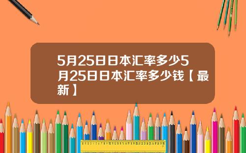 5月25日日本汇率多少5月25日日本汇率多少钱【最新】