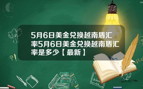 5月6日美金兑换越南盾汇率5月6日美金兑换越南盾汇率是多少【最新】