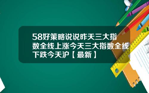 58好策略说说昨天三大指数全线上涨今天三大指数全线下跌今天沪【最新】