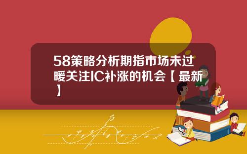 58策略分析期指市场未过暖关注IC补涨的机会【最新】