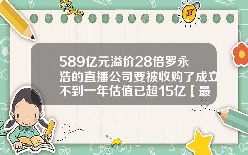 589亿元溢价28倍罗永浩的直播公司要被收购了成立不到一年估值已超15亿【最新】