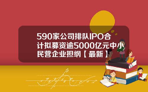 590家公司排队IPO合计拟募资逾5000亿元中小民营企业担纲【最新】