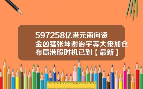 597258亿港元南向资金凶猛张坤谢治宇等大佬加仓布局港股时机已到【最新】