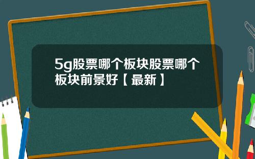 5g股票哪个板块股票哪个板块前景好【最新】
