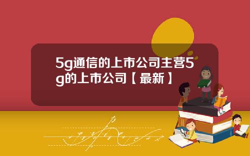 5g通信的上市公司主营5g的上市公司【最新】