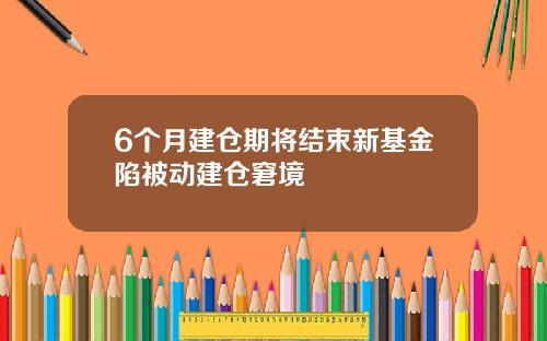 6个月建仓期将结束新基金陷被动建仓窘境