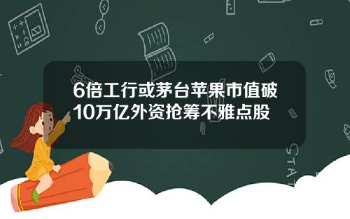 6倍工行或茅台苹果市值破10万亿外资抢筹不雅点股