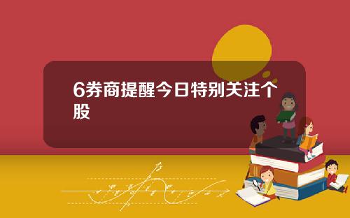 6券商提醒今日特别关注个股