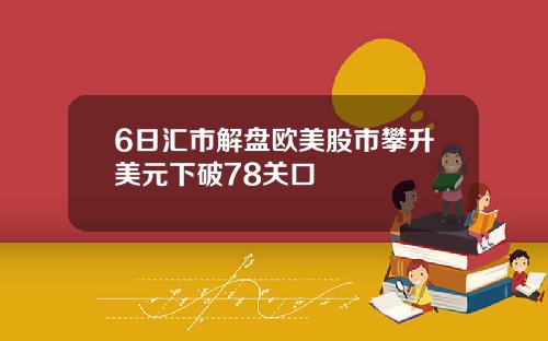 6日汇市解盘欧美股市攀升美元下破78关口