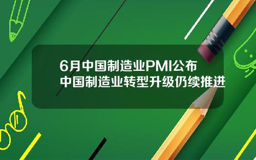 6月中国制造业PMI公布中国制造业转型升级仍续推进