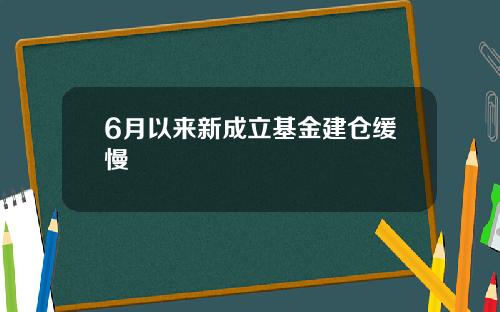 6月以来新成立基金建仓缓慢
