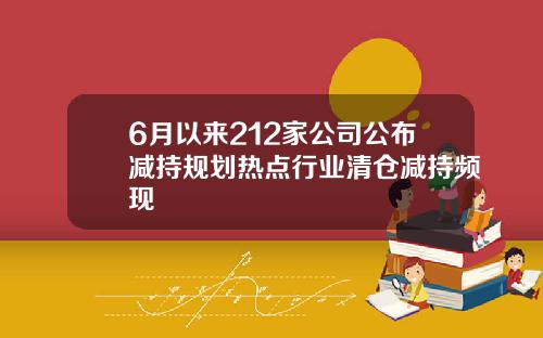 6月以来212家公司公布减持规划热点行业清仓减持频现