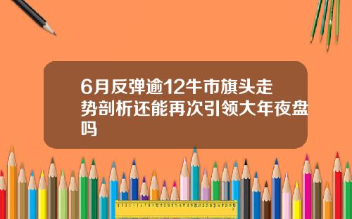 6月反弹逾12牛市旗头走势剖析还能再次引领大年夜盘吗