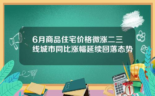 6月商品住宅价格微涨二三线城市同比涨幅延续回落态势