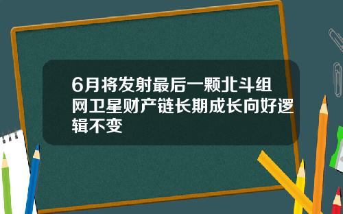 6月将发射最后一颗北斗组网卫星财产链长期成长向好逻辑不变