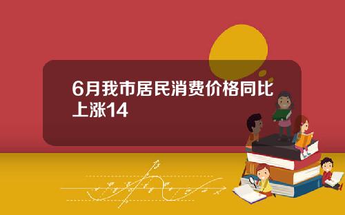 6月我市居民消费价格同比上涨14