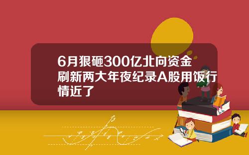 6月狠砸300亿北向资金刷新两大年夜纪录A股用饭行情近了