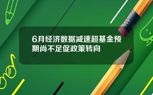 6月经济数据减速超基金预期尚不足促政策转向