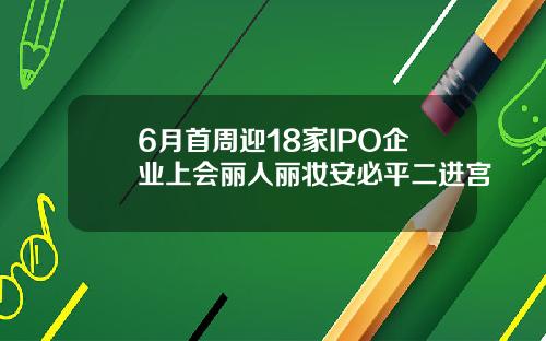 6月首周迎18家IPO企业上会丽人丽妆安必平二进宫