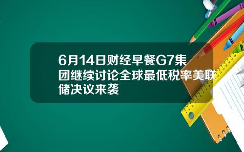 6月14日财经早餐G7集团继续讨论全球最低税率美联储决议来袭