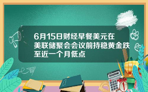 6月15日财经早餐美元在美联储聚会会议前持稳黄金跌至近一个月低点