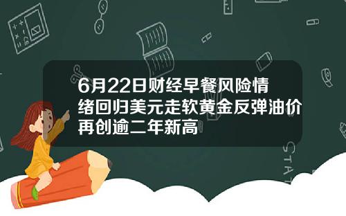 6月22日财经早餐风险情绪回归美元走软黄金反弹油价再创逾二年新高