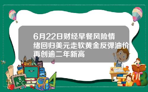 6月22日财经早餐风险情绪回归美元走软黄金反弹油价再创逾二年新高