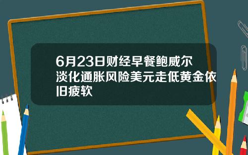 6月23日财经早餐鲍威尔淡化通胀风险美元走低黄金依旧疲软