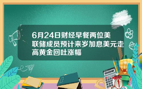 6月24日财经早餐两位美联储成员预计来岁加息美元走高黄金回吐涨幅