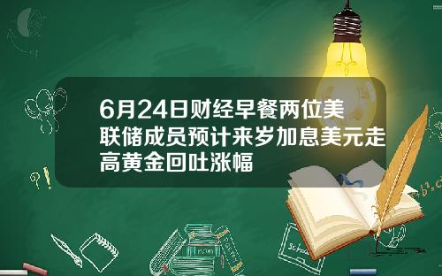 6月24日财经早餐两位美联储成员预计来岁加息美元走高黄金回吐涨幅