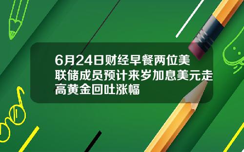 6月24日财经早餐两位美联储成员预计来岁加息美元走高黄金回吐涨幅