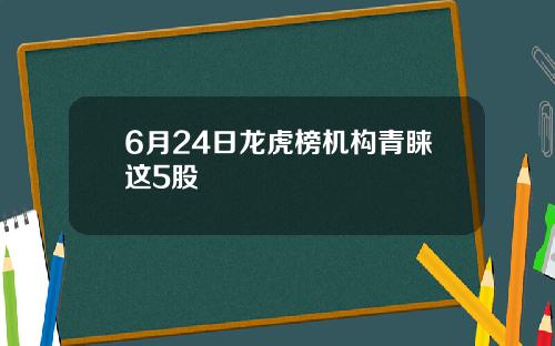 6月24日龙虎榜机构青睐这5股