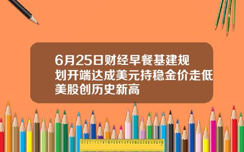 6月25日财经早餐基建规划开端达成美元持稳金价走低美股创历史新高