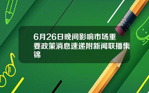 6月26日晚间影响市场重要政策消息速递附新闻联播集锦