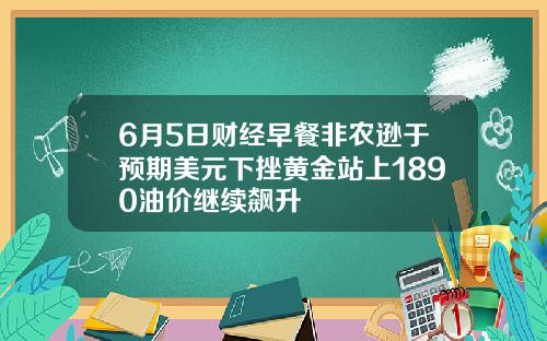 6月5日财经早餐非农逊于预期美元下挫黄金站上1890油价继续飙升